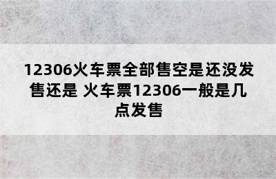 12306火车票全部售空是还没发售还是 火车票12306一般是几点发售
